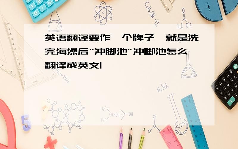 英语翻译要作一个牌子,就是洗完海澡后“冲脚池”冲脚池怎么翻译成英文!