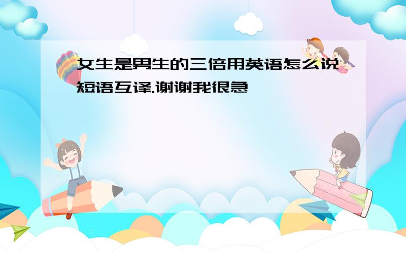 女生是男生的三倍用英语怎么说短语互译.谢谢我很急