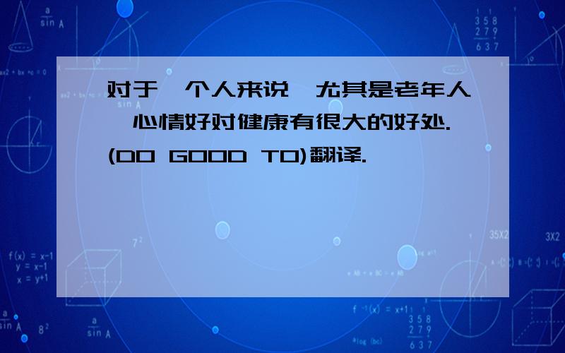 对于一个人来说,尤其是老年人,心情好对健康有很大的好处.(DO GOOD TO)翻译.