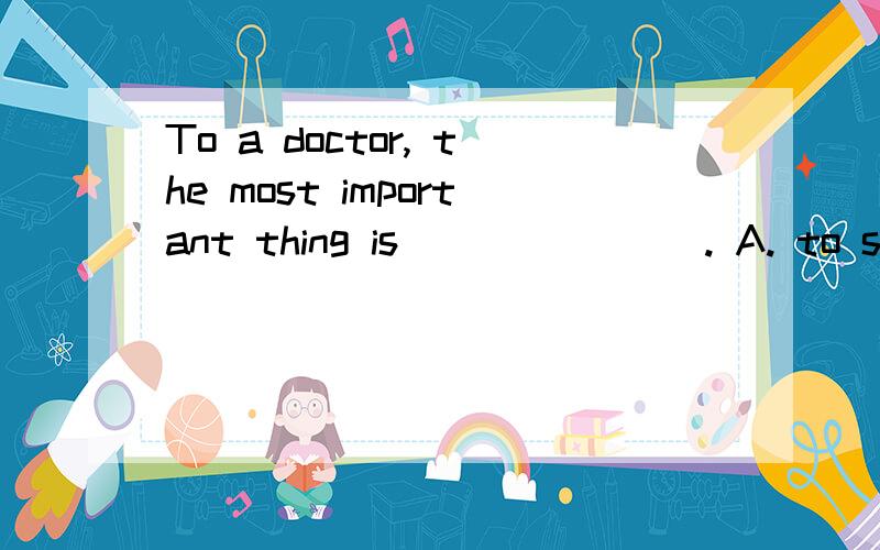 To a doctor, the most important thing is _______. A. to save b. saving 选什么?B可不可以?