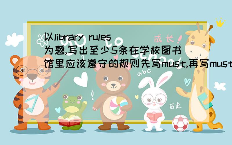 以library rules为题,写出至少5条在学校图书馆里应该遵守的规则先写must,再写must'nt急