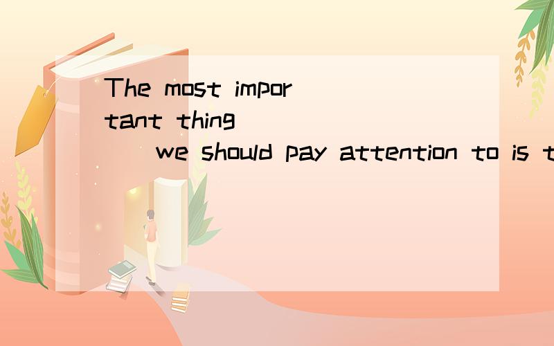 The most important thing _____we should pay attention to is the first thing____I have said.A.which ,thatB.that,whichC.which ,whichD.that ,that2.She spent the whole evening talking about the things and persons_____none of us has ever heard of.A.which