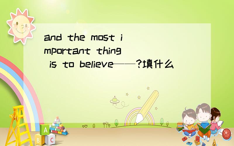 and the most important thing is to believe——?填什么