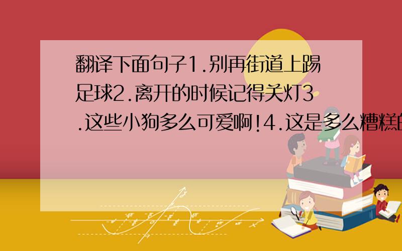 翻译下面句子1.别再街道上踢足球2.离开的时候记得关灯3.这些小狗多么可爱啊!4.这是多么糟糕的消息啊!5.“今天不太冷,是吗?”     “不,今天很冷.”6.上课的时候要认真听讲7.请安静,这个婴