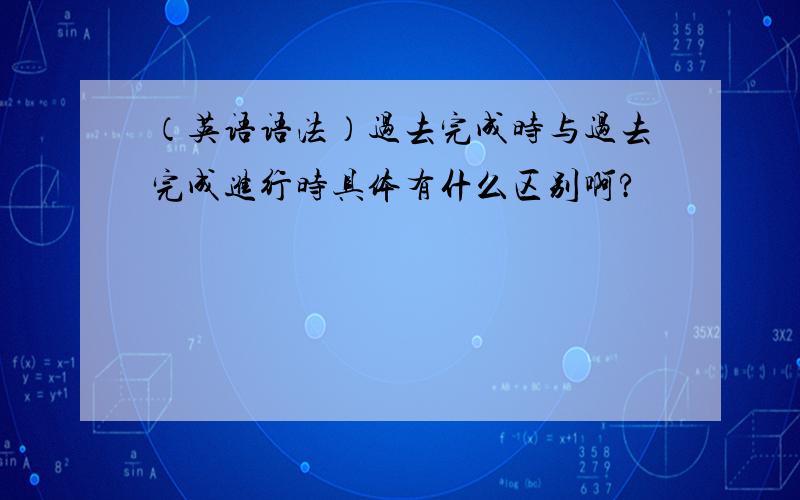 （英语语法）过去完成时与过去完成进行时具体有什么区别啊?