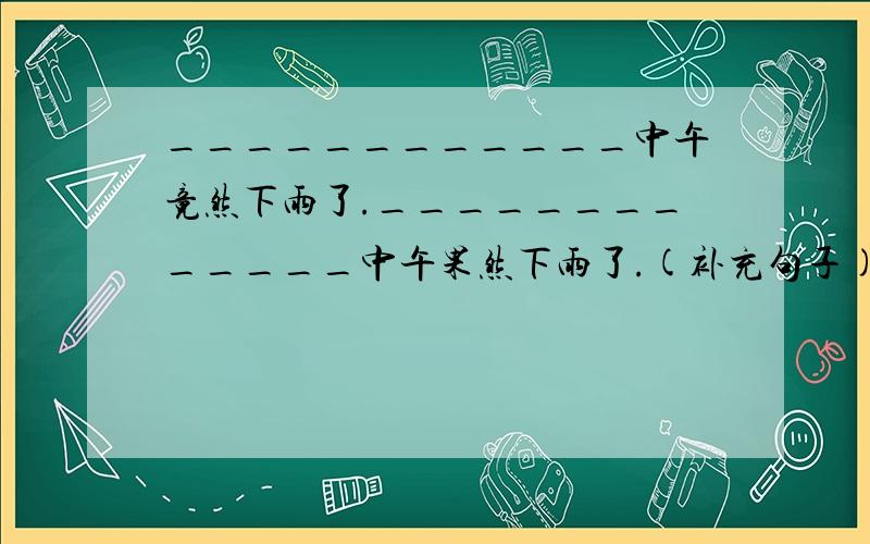 ____________中午竟然下雨了._____________中午果然下雨了.(补充句子)