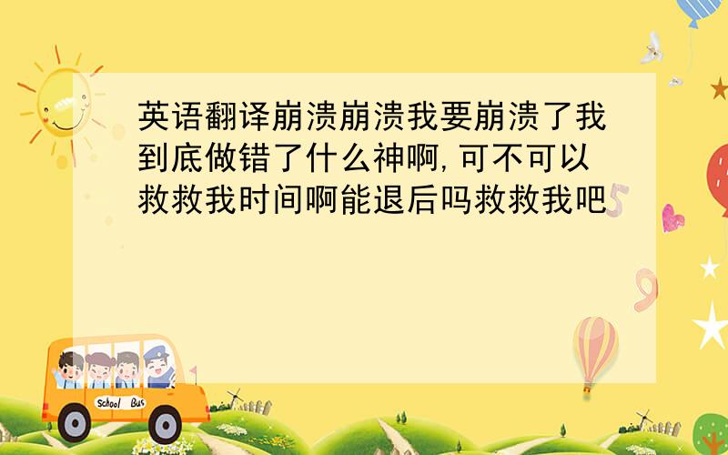 英语翻译崩溃崩溃我要崩溃了我到底做错了什么神啊,可不可以救救我时间啊能退后吗救救我吧