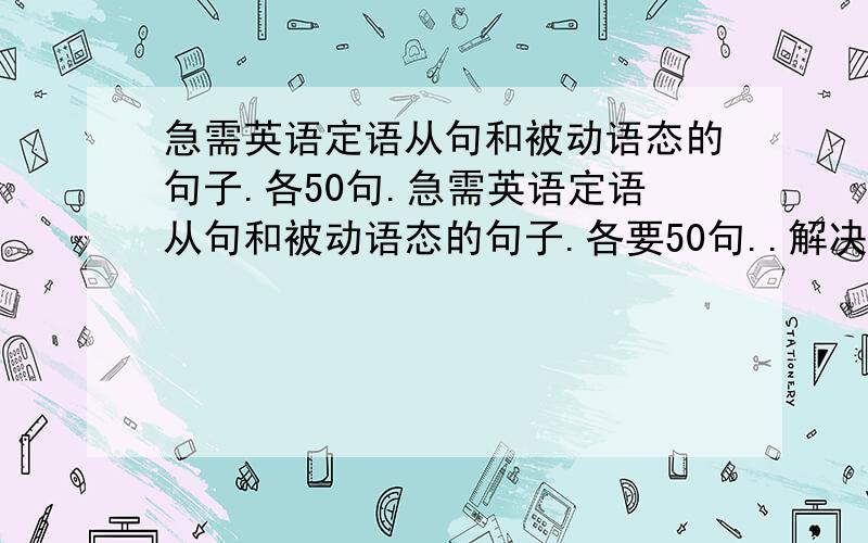 急需英语定语从句和被动语态的句子.各50句.急需英语定语从句和被动语态的句子.各要50句..解决后再追加50分