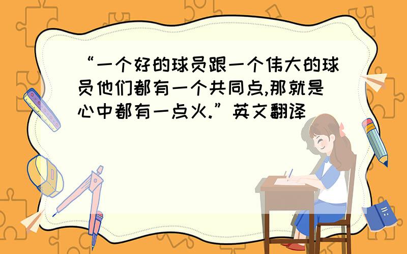 “一个好的球员跟一个伟大的球员他们都有一个共同点,那就是心中都有一点火.”英文翻译