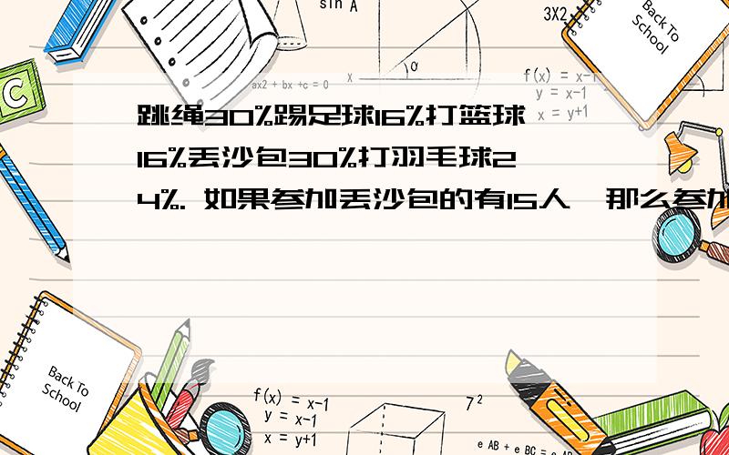 跳绳30%踢足球16%打篮球16%丢沙包30%打羽毛球24%. 如果参加丢沙包的有15人,那么参加跳绳30%踢足球16%打篮球16%丢沙包30%打羽毛球24%.如果参加丢沙包的有15人,那么参加其他各项活动的各有多少人?