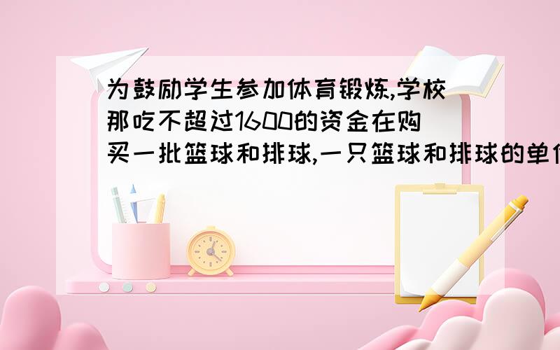 为鼓励学生参加体育锻炼,学校那吃不超过1600的资金在购买一批篮球和排球,一只篮球和排球的单价比为3比2,单价和胃80元.（1）篮球和排球的单价分别是多少元?（2）若要求买的篮球和排球的