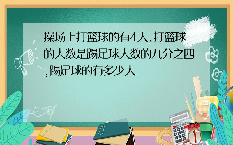 操场上打篮球的有4人,打篮球的人数是踢足球人数的九分之四,踢足球的有多少人