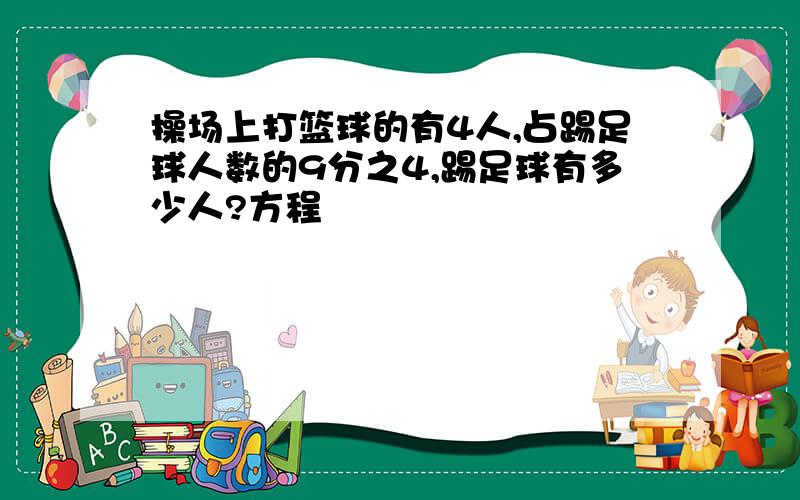 操场上打篮球的有4人,占踢足球人数的9分之4,踢足球有多少人?方程