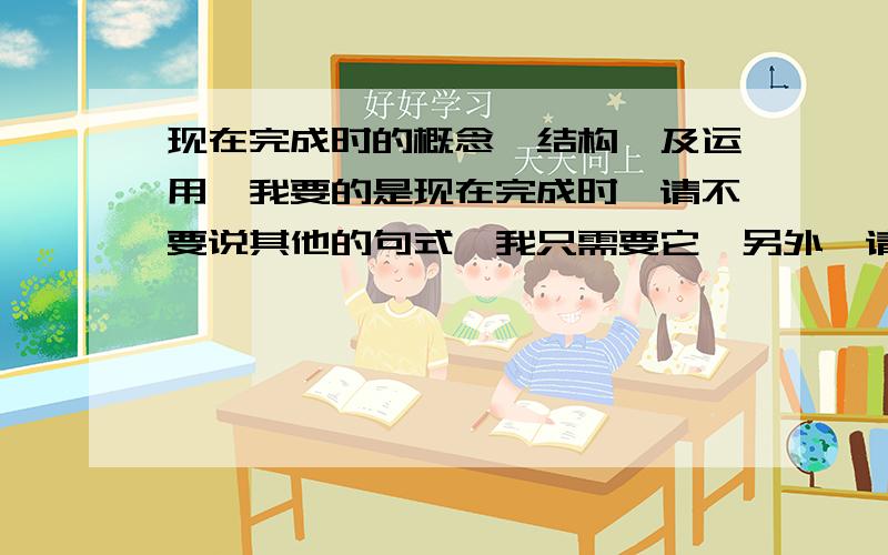 现在完成时的概念,结构,及运用,我要的是现在完成时,请不要说其他的句式,我只需要它,另外,请详细一点,加30分