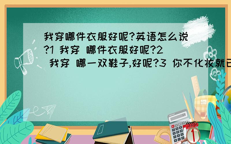 我穿哪件衣服好呢?英语怎么说?1 我穿 哪件衣服好呢?2 我穿 哪一双鞋子,好呢?3 你不化妆就已经很漂亮了.4 我不想熬夜,可是我有很多工作都没做完.5 这件衣服 / 这双鞋,非常适合你 ,/ 并不适合