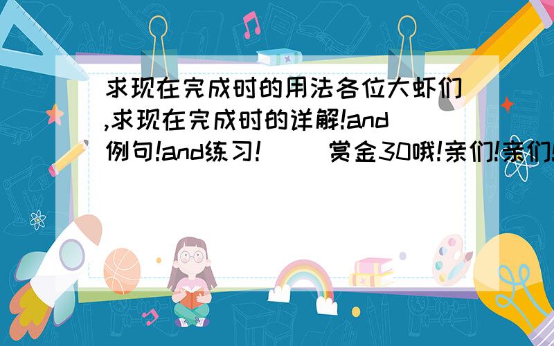 求现在完成时的用法各位大虾们,求现在完成时的详解!and例句!and练习!     赏金30哦!亲们!亲们!