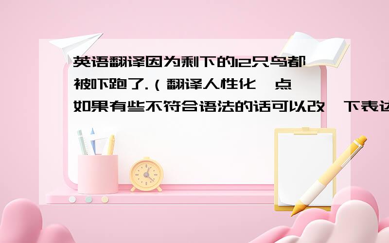 英语翻译因为剩下的12只鸟都被吓跑了.（翻译人性化一点,如果有些不符合语法的话可以改一下表达方式,但总不能远离原意.）