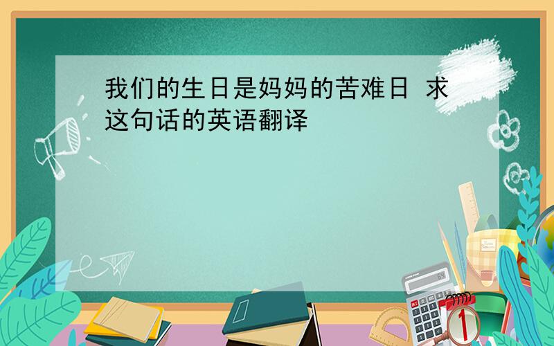 我们的生日是妈妈的苦难日 求这句话的英语翻译