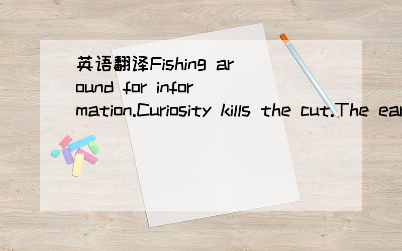 英语翻译Fishing around for information.Curiosity kills the cut.The early bird catches the cold.As a blind as a bat.Straight from the horse mouth.不要用英汉翻译的工具,找不到合适答案的啊.、