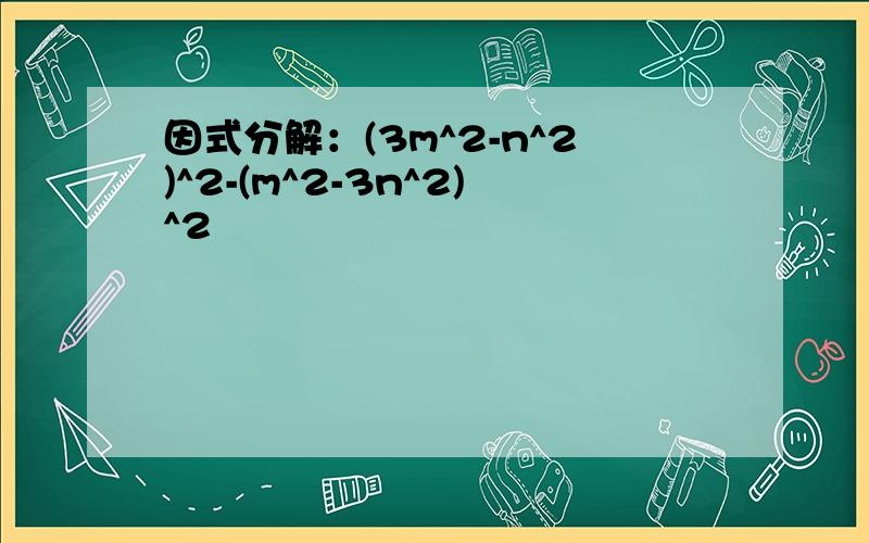 因式分解：(3m^2-n^2)^2-(m^2-3n^2)^2