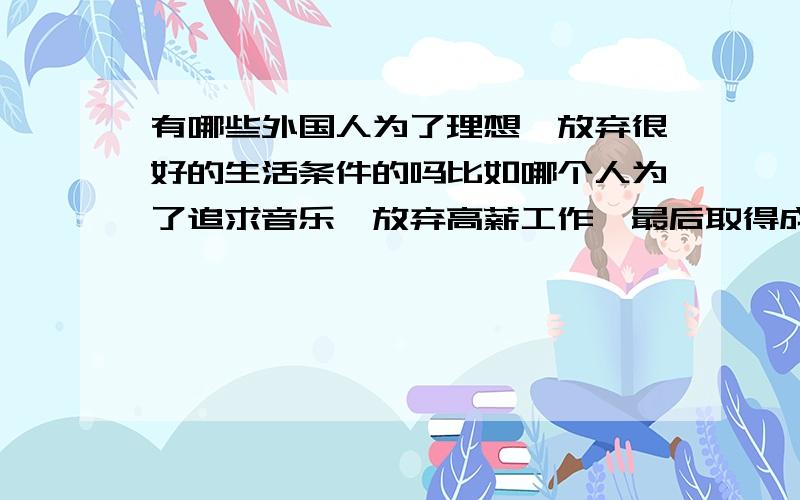 有哪些外国人为了理想,放弃很好的生活条件的吗比如哪个人为了追求音乐,放弃高薪工作,最后取得成功的?最好是外国的,