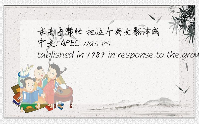 求高手帮忙 把这个英文翻译成中文!APEC was established in 1989 in response to the growing interdependence among Asia-Pacific economies. Its goal is to advance Asia-Pacific economic dynamism and sense of community.APEC has 21 members so f
