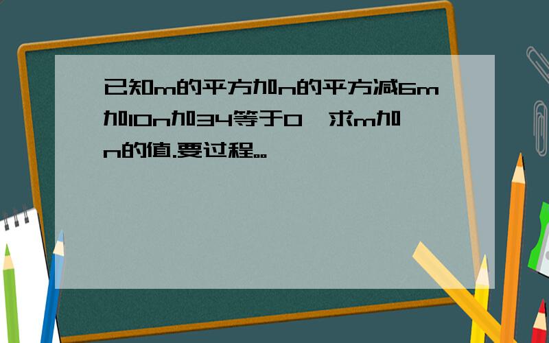 已知m的平方加n的平方减6m加10n加34等于0,求m加n的值.要过程。。