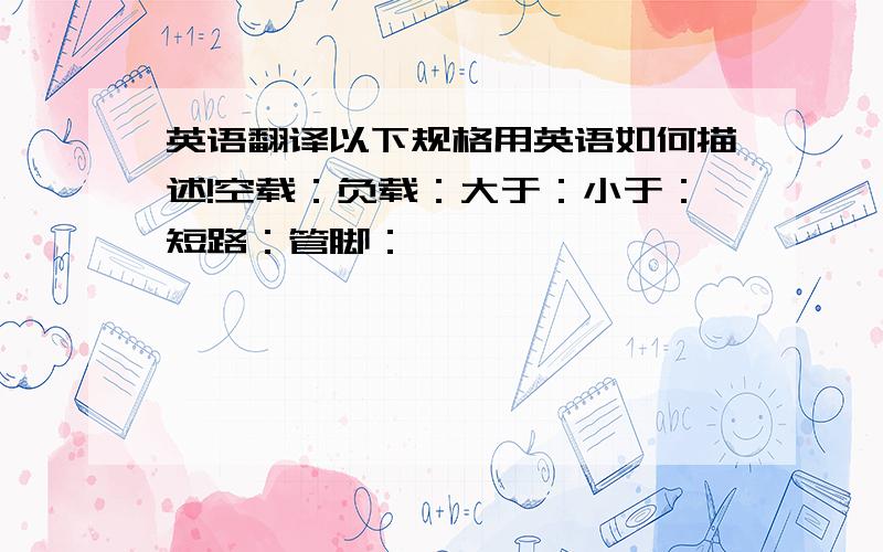 英语翻译以下规格用英语如何描述!空载：负载：大于：小于：短路：管脚：