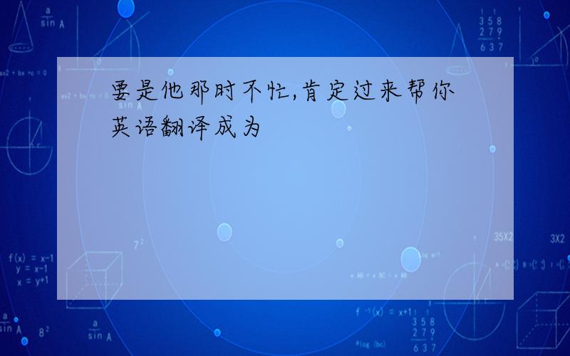 要是他那时不忙,肯定过来帮你英语翻译成为