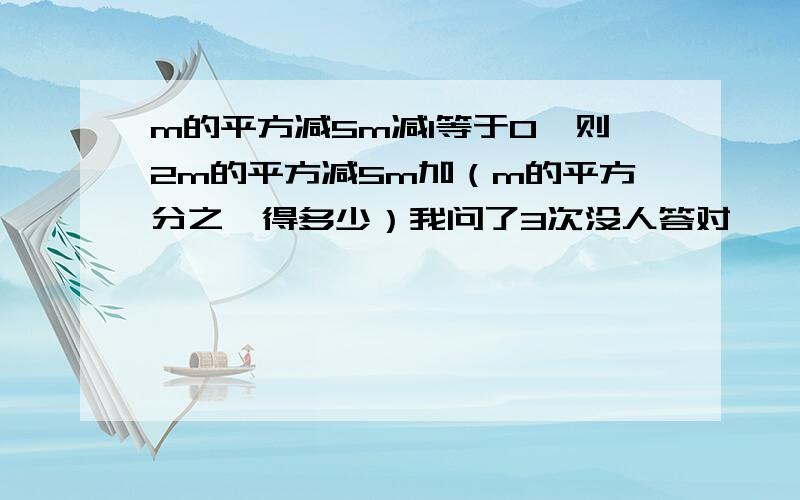 m的平方减5m减1等于0,则2m的平方减5m加（m的平方分之一得多少）我问了3次没人答对,