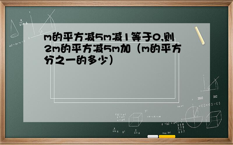 m的平方减5m减1等于0,则2m的平方减5m加（m的平方分之一的多少）