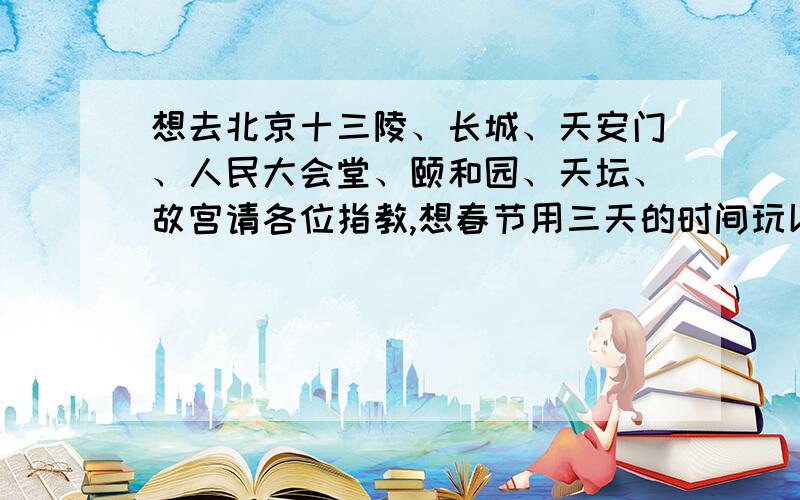 想去北京十三陵、长城、天安门、人民大会堂、颐和园、天坛、故宫请各位指教,想春节用三天的时间玩以上的地方,哪几个景点放在一天玩,怎样安排比较合适.