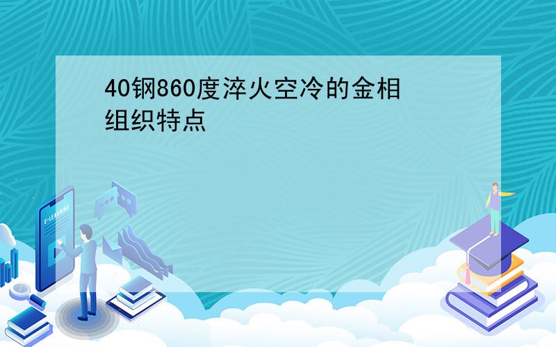 40钢860度淬火空冷的金相组织特点