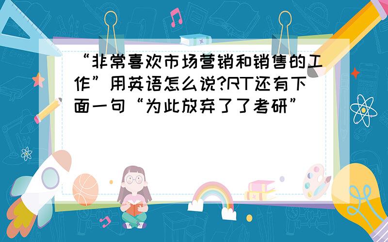 “非常喜欢市场营销和销售的工作”用英语怎么说?RT还有下面一句“为此放弃了了考研”