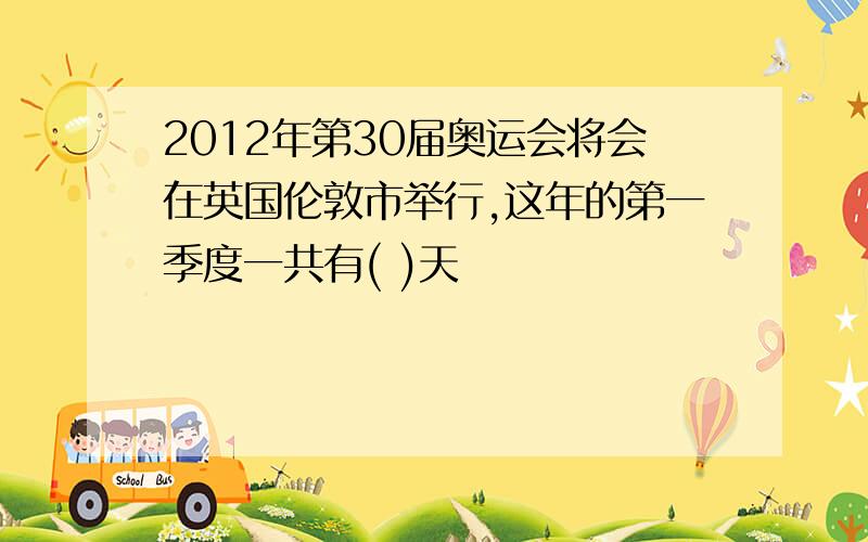 2012年第30届奥运会将会在英国伦敦市举行,这年的第一季度一共有( )天