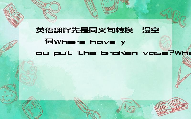 英语翻译先是同义句转换,没空一词Where have you put the broken vase?Where have you put the vase _ _ The astonished children were not able to say anything.The children _ _ _ were not able to say anything.We all know that he is a well-know