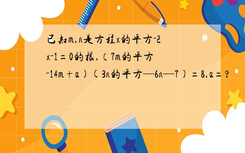 已知m,n是方程x的平方-2x-1=0的根,（7m的平方-14m+a)(3n的平方—6n—7)=8,a=?