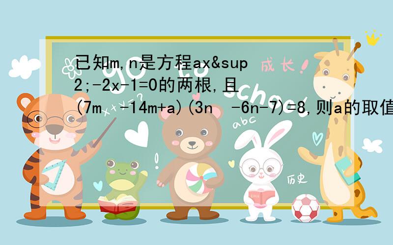 已知m,n是方程ax²-2x-1=0的两根,且(7m²-14m+a)(3n²-6n-7)=8,则a的取值范围是