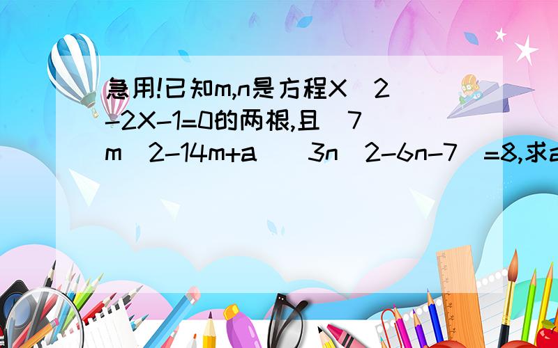 急用!已知m,n是方程X^2-2X-1=0的两根,且（7m^2-14m+a)（3n^2-6n-7)=8,求a的已知m,n是方程X^2-2X-1=0的两根,且（7m^2-14m+a)（3n^2-6n-7)=8,求a的值