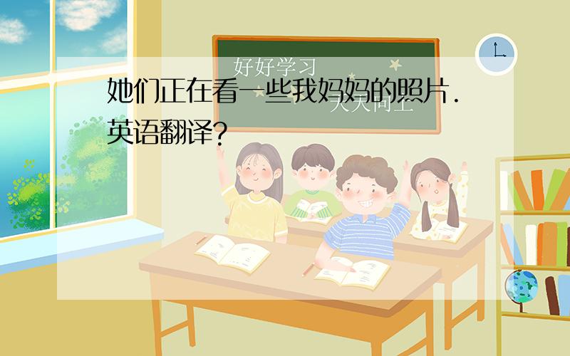 她们正在看一些我妈妈的照片.英语翻译?