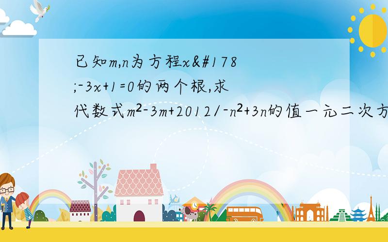 已知m,n为方程x²-3x+1=0的两个根,求代数式m²-3m+2012/-n²+3n的值一元二次方程