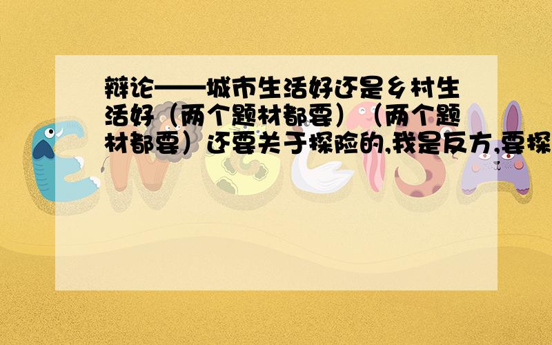 辩论——城市生活好还是乡村生活好（两个题材都要）（两个题材都要）还要关于探险的,我是反方,要探险不好的资料!