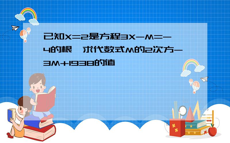 已知X=2是方程3X-M=-4的根,求代数式M的2次方-3M+1938的值