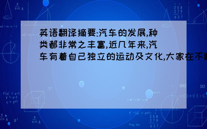 英语翻译摘要:汽车的发展,种类都非常之丰富,近几年来,汽车有着自己独立的运动及文化,大家在不断的认识与接受.并应用在生活之中,与之惺惺相惜.这证明了我们的智慧与能力.要保持汽车的