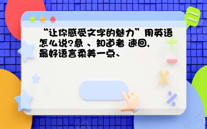 “让你感受文字的魅力”用英语怎么说?急 、知道者 速回,最好语言柔美一点、