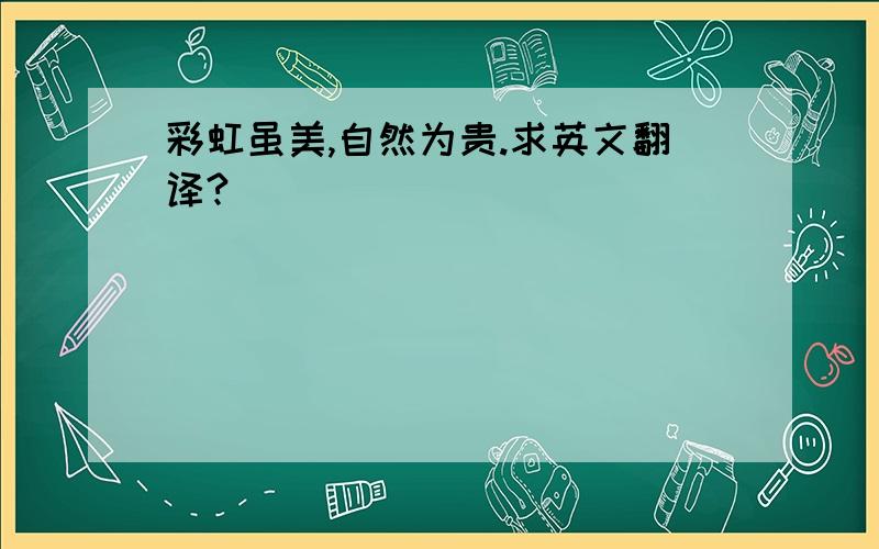 彩虹虽美,自然为贵.求英文翻译?