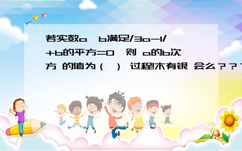 若实数a、b满足/3a-1/+b的平方=0,则 a的b次方 的值为（ ） 过程!木有银 会么？？？