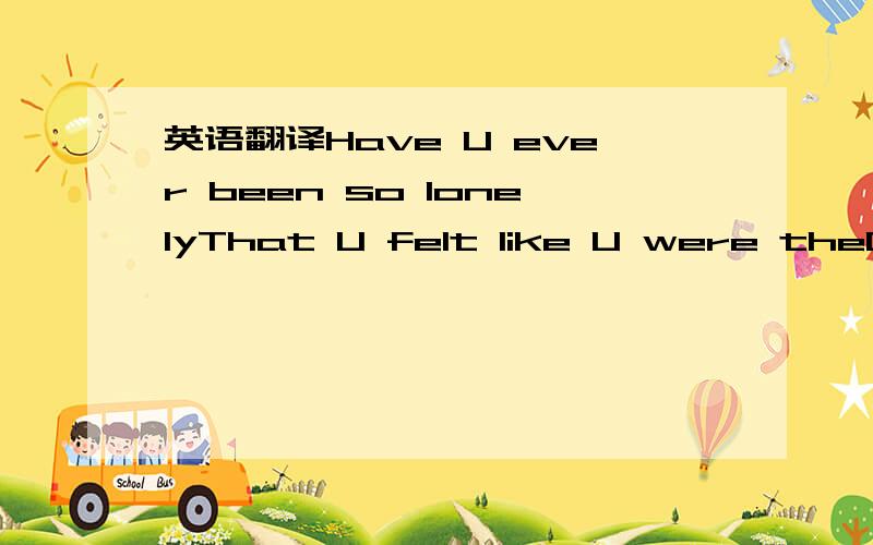 英语翻译Have U ever been so lonelyThat U felt like U were theOnly one in this world?Have U ever wanted 2 playWith someone so much U'd takeAny one boy or girl?Anna Stesia come 2 meTalk 2 me,ravish meLiberate my mindTell me what U think of mePraise