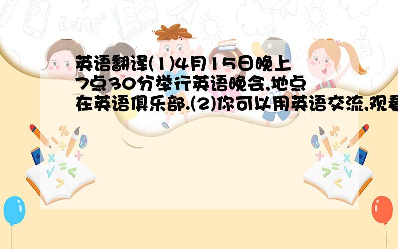 英语翻译(1)4月15日晚上7点30分举行英语晚会,地点在英语俱乐部.(2)你可以用英语交流,观看同学们的表演.(3)你可以和同学们互相交换礼物,结交朋友.(4)晚会有提供水果和饮料.(5)如果你喜欢的话