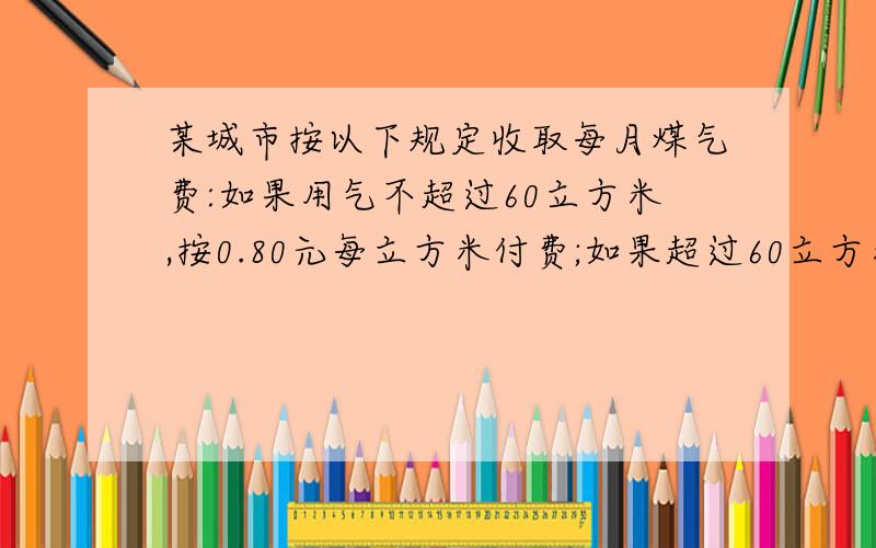 某城市按以下规定收取每月煤气费:如果用气不超过60立方米,按0.80元每立方米付费;如果超过60立方米,超过部分按1.20元每立方米付费.如甲用户某月用煤气80每立方米,那么这个月甲用户影交煤